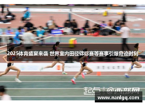 2025体育盛宴来袭 世界室内田径锦标赛等赛事引爆奇迹时刻