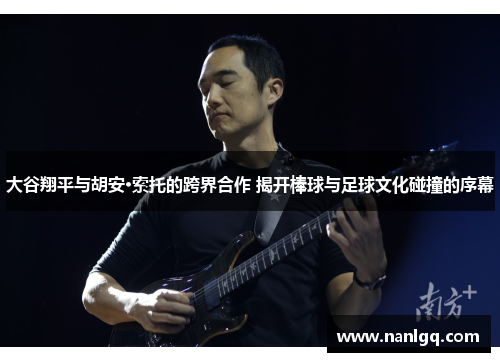 大谷翔平与胡安·索托的跨界合作 揭开棒球与足球文化碰撞的序幕