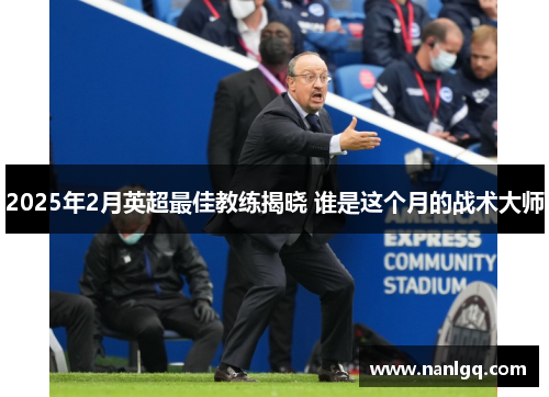 2025年2月英超最佳教练揭晓 谁是这个月的战术大师