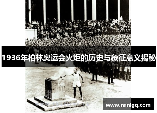 1936年柏林奥运会火炬的历史与象征意义揭秘